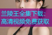 兰陵王全集下载：高清视频免费获取
