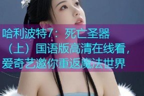 哈利波特7:死亡圣器(上)国语版高清在线看,爱奇艺邀你重返魔法世界