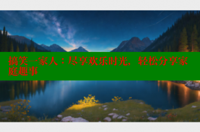 搞笑一家人:尽享欢乐时光,轻松分享家庭趣事
