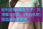 哈利波特6混血王子：沉浸魔法世界，[平台名称]国语版独家献映.