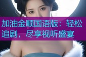 加油金顺国语版：轻松追剧，尽享视听盛宴