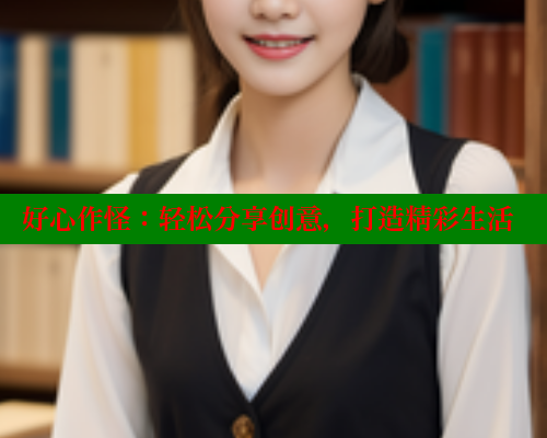 好心作怪:轻松分享创意,打造精彩生活 涩里番在线观看 第1张 好心作怪:轻松分享创意,打造精彩生活 涩里番在线观看 第1张