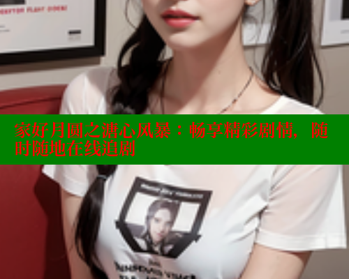 家好月圆之溏心风暴:畅享精彩剧情,随时随地在线追剧 涩里番在线 第1张 家好月圆之溏心风暴:畅享精彩剧情,随时随地在线追剧 涩里番在线 第1张