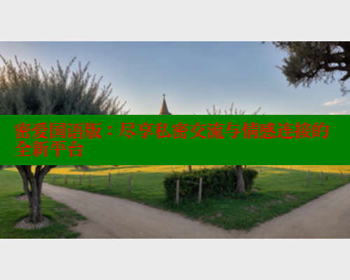 密爱国语版:尽享私密交流与情感连接的全新平台 涩里番在线 第2张 密爱国语版:尽享私密交流与情感连接的全新平台 涩里番在线 第2张