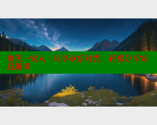 搞笑一家人:尽享欢乐时光,轻松分享家庭趣事 涩里番在线观看 第1张 搞笑一家人:尽享欢乐时光,轻松分享家庭趣事 涩里番在线观看 第1张