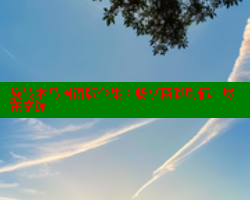 旋转木马国语版全集:畅享精彩剧情,尽在掌握 涩里番在线观看 第1张 旋转木马国语版全集:畅享精彩剧情,尽在掌握 涩里番在线观看 第1张