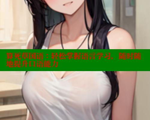 算死草国语:轻松掌握语言学习,随时随地提升口语能力 涩里番在线观看 第2张 算死草国语:轻松掌握语言学习,随时随地提升口语能力 涩里番在线观看 第2张
