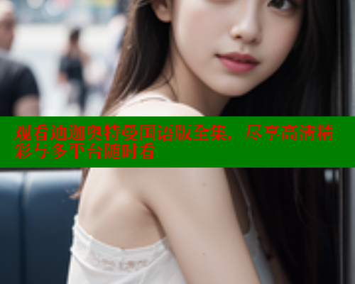 观看迪迦奥特曼国语版全集,尽享高清精彩与多平台随时看 涩里番官网 第2张 观看迪迦奥特曼国语版全集,尽享高清精彩与多平台随时看 涩里番官网 第2张