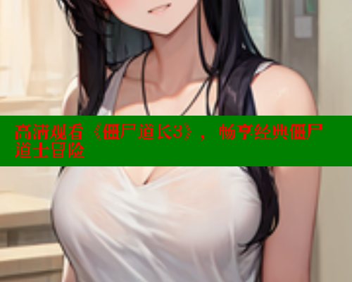 高清观看《僵尸道长3》,畅享经典僵尸道士冒险 涩里番在线观看 第2张 高清观看《僵尸道长3》,畅享经典僵尸道士冒险 涩里番在线观看 第2张