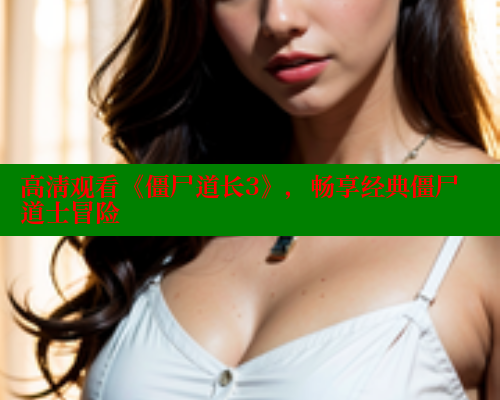 高清观看《僵尸道长3》,畅享经典僵尸道士冒险 涩里番在线观看 第1张 高清观看《僵尸道长3》,畅享经典僵尸道士冒险 涩里番在线观看 第1张