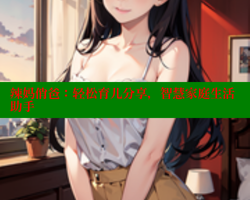 辣妈俏爸:轻松育儿分享,智慧家庭生活助手 涩里番在线观看 第1张 辣妈俏爸:轻松育儿分享,智慧家庭生活助手 涩里番在线观看 第1张