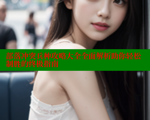 部落冲突兵种攻略大全全面解析助你轻松制胜的终极指南 涩里番在线观看 第1张 部落冲突兵种攻略大全全面解析助你轻松制胜的终极指南 涩里番在线观看 第1张