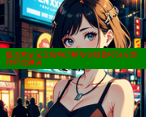 超杀默示录全攻略详解与实用技巧分享助你轻松通关 涩里番在线观看 第1张 超杀默示录全攻略详解与实用技巧分享助你轻松通关 涩里番在线观看 第1张
