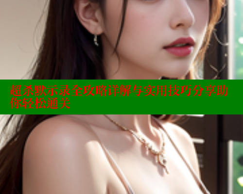 超杀默示录全攻略详解与实用技巧分享助你轻松通关 涩里番在线观看 第2张 超杀默示录全攻略详解与实用技巧分享助你轻松通关 涩里番在线观看 第2张