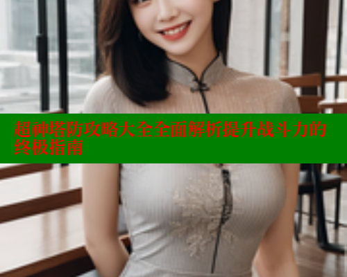 超神塔防攻略大全全面解析提升战斗力的终极指南 涩里番网站 第1张 超神塔防攻略大全全面解析提升战斗力的终极指南 涩里番网站 第1张