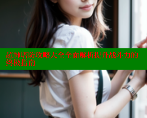 超神塔防攻略大全全面解析提升战斗力的终极指南 涩里番网站 第2张 超神塔防攻略大全全面解析提升战斗力的终极指南 涩里番网站 第2张