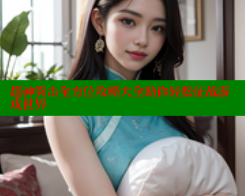 超神突击全方位攻略大全助你轻松征战游戏世界 涩里番官网 第2张 超神突击全方位攻略大全助你轻松征战游戏世界 涩里番官网 第2张