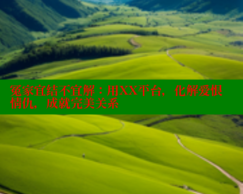 冤家宜结不宜解:用XX平台,化解爱恨情仇,成就完美关系 涩里番在线观看 第1张 冤家宜结不宜解:用XX平台,化解爱恨情仇,成就完美关系 涩里番在线观看 第1张