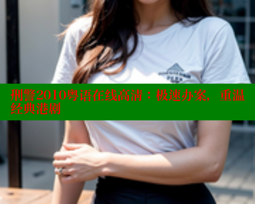 刑警2010粤语在线高清:极速办案,重温经典港剧 涩里番在线观看 第1张 刑警2010粤语在线高清:极速办案,重温经典港剧 涩里番在线观看 第1张