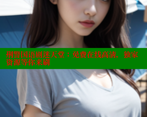 刑警国语剧迷天堂:免费在线高清,独家资源等你来刷 涩里番在线观看 第2张 刑警国语剧迷天堂:免费在线高清,独家资源等你来刷 涩里番在线观看 第2张