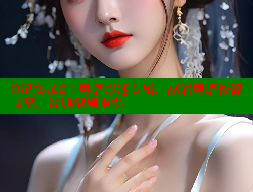 O记实录2:粤语影迷专属,高清粤语资源畅享,经典港剧重温 涩里番在线观看 第2张 O记实录2:粤语影迷专属,高清粤语资源畅享,经典港剧重温 涩里番在线观看 第2张