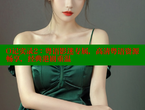 O记实录2:粤语影迷专属,高清粤语资源畅享,经典港剧重温 涩里番在线观看 第1张 O记实录2:粤语影迷专属,高清粤语资源畅享,经典港剧重温 涩里番在线观看 第1张