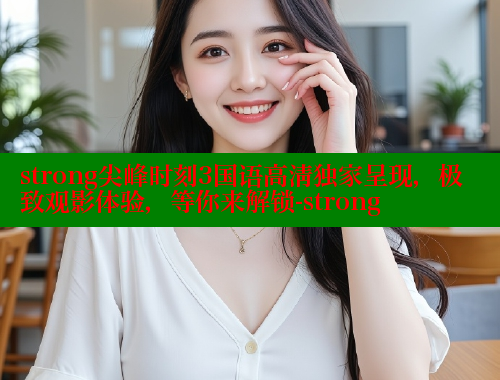 strong尖峰时刻3国语高清独家呈现,极致观影体验,等你来解锁-strong 涩里番在线 第1张 strong尖峰时刻3国语高清独家呈现,极致观影体验,等你来解锁-strong 涩里番在线 第1张