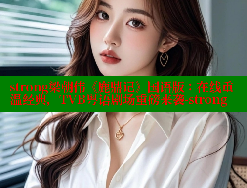 strong梁朝伟《鹿鼎记》国语版:在线重温经典,TVB粤语剧场重磅来袭-strong 涩里番官网 第1张 strong梁朝伟《鹿鼎记》国语版:在线重温经典,TVB粤语剧场重磅来袭-strong 涩里番官网 第1张