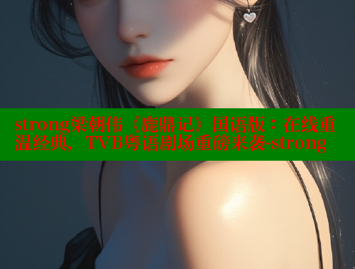 strong梁朝伟《鹿鼎记》国语版:在线重温经典,TVB粤语剧场重磅来袭-strong 涩里番官网 第2张 strong梁朝伟《鹿鼎记》国语版:在线重温经典,TVB粤语剧场重磅来袭-strong 涩里番官网 第2张
