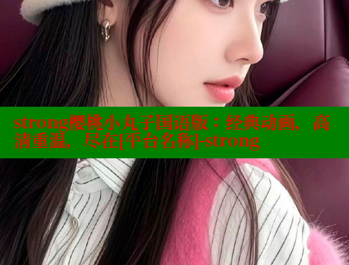 strong樱桃小丸子国语版：经典动画，高清重温，尽在[平台名称]-strong 涩里番官网 第1张
