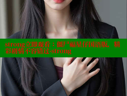 strong立即观看:僵尸福星仔国语版,精彩剧情不容错过-strong 涩里番官网 第1张 strong立即观看:僵尸福星仔国语版,精彩剧情不容错过-strong 涩里番官网 第1张
