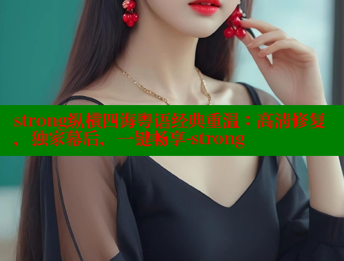 strong纵横四海粤语经典重温:高清修复,独家幕后,一键畅享-strong 涩里番官网 第1张 strong纵横四海粤语经典重温:高清修复,独家幕后,一键畅享-strong 涩里番官网 第1张