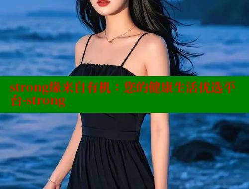 strong缘来自有机:您的健康生活优选平台-strong 涩里番在线观看 第1张 strong缘来自有机:您的健康生活优选平台-strong 涩里番在线观看 第1张
