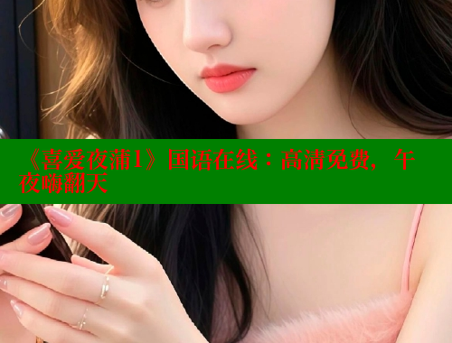 《喜爱夜蒲1》国语在线:高清免费,午夜嗨翻天 涩里番在线观看 第1张 《喜爱夜蒲1》国语在线:高清免费,午夜嗨翻天 涩里番在线观看 第1张