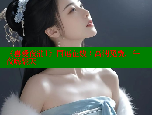 《喜爱夜蒲1》国语在线:高清免费,午夜嗨翻天 涩里番在线观看 第2张 《喜爱夜蒲1》国语在线:高清免费,午夜嗨翻天 涩里番在线观看 第2张