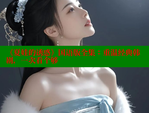 《夏娃的诱惑》国语版全集:重温经典韩剧,一次看个够 涩里番官网 第1张 《夏娃的诱惑》国语版全集:重温经典韩剧,一次看个够 涩里番官网 第1张