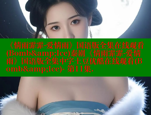 《情雨霏霏-爱情雨》国语版全集在线观看(Bomb&Ice)泰剧《情雨霏霏-爱情雨》国语版全集中字土豆优酷在线观看(Bomb&Ice)- 第11集. 《情雨霏霏-爱情雨》国语版全集在线观看(Bomb&Ice)泰剧《情雨霏霏-爱情雨》国语版全集中字土豆优酷在线观看(Bomb&Ice)- 涩里番官网 第2张 《情雨霏霏-爱情雨》国语版全集在线观看(Bomb&Ice)泰剧《情雨霏霏-爱情雨》国语版全集中字土豆优酷在线观看(Bomb&Ice)- 第11集. 《情雨霏霏-爱情雨》国语版全集在线观看(Bomb&Ice)泰剧《情雨霏霏-爱情雨》国语版全集中字土豆优酷在线观看(Bomb&Ice)- 涩里番官网 第2张