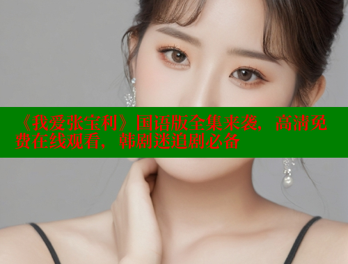 《我爱张宝利》国语版全集来袭,高清免费在线观看,韩剧迷追剧必备 涩里番在线观看 第1张 《我爱张宝利》国语版全集来袭,高清免费在线观看,韩剧迷追剧必备 涩里番在线观看 第1张