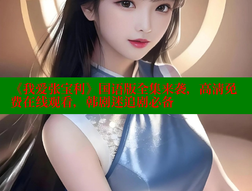 《我爱张宝利》国语版全集来袭,高清免费在线观看,韩剧迷追剧必备 涩里番在线观看 第2张 《我爱张宝利》国语版全集来袭,高清免费在线观看,韩剧迷追剧必备 涩里番在线观看 第2张
