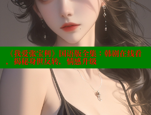 《我爱张宝利》国语版全集:韩剧在线看,揭秘身世反转,情感升级 涩里番在线 第2张 《我爱张宝利》国语版全集:韩剧在线看,揭秘身世反转,情感升级 涩里番在线 第2张