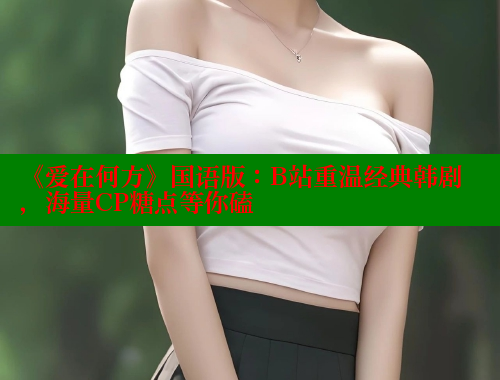 《爱在何方》国语版:B站重温经典韩剧,海量CP糖点等你磕 涩里番在线观看 第2张 《爱在何方》国语版:B站重温经典韩剧,海量CP糖点等你磕 涩里番在线观看 第2张