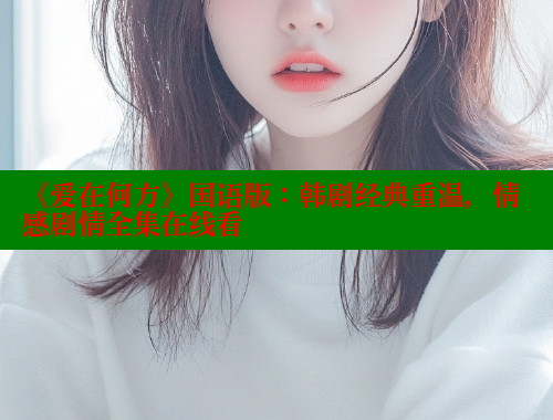 《爱在何方》国语版:韩剧经典重温,情感剧情全集在线看 涩里番官网 第1张 《爱在何方》国语版:韩剧经典重温,情感剧情全集在线看 涩里番官网 第1张