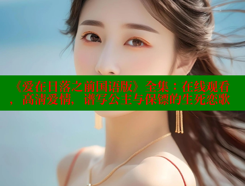 《爱在日落之前国语版》全集:在线观看,高清爱情,谱写公主与保镖的生死恋歌 涩里番在线观看 第1张 《爱在日落之前国语版》全集:在线观看,高清爱情,谱写公主与保镖的生死恋歌 涩里番在线观看 第1张