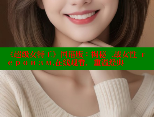 《超级女特工》国语版:揭秘二战女性 героизм,在线观看,重温经典 героизм 在线观看,重温经典 涩里番官网 第1张 《超级女特工》国语版:揭秘二战女性 героизм,在线观看,重温经典 героизм 在线观看,重温经典 涩里番官网 第1张
