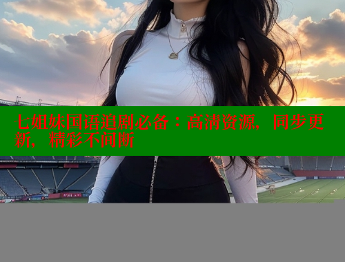 七姐妹国语追剧必备:高清资源,同步更新,精彩不间断 涩里番在线观看 第1张 七姐妹国语追剧必备:高清资源,同步更新,精彩不间断 涩里番在线观看 第1张