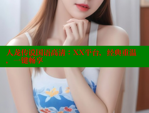 人龙传说国语高清:XX平台,经典重温,一键畅享 涩里番在线观看 第2张 人龙传说国语高清:XX平台,经典重温,一键畅享 涩里番在线观看 第2张