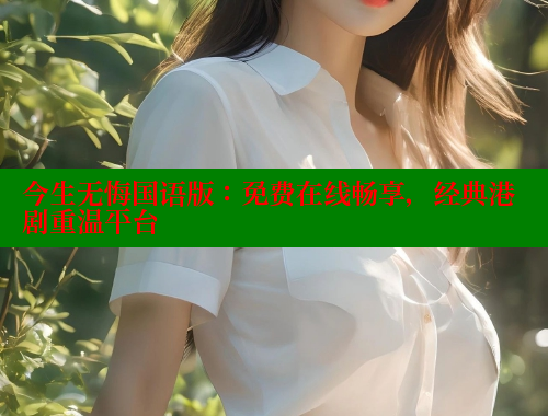 今生无悔国语版:免费在线畅享,经典港剧重温平台 涩里番官网 第1张 今生无悔国语版:免费在线畅享,经典港剧重温平台 涩里番官网 第1张