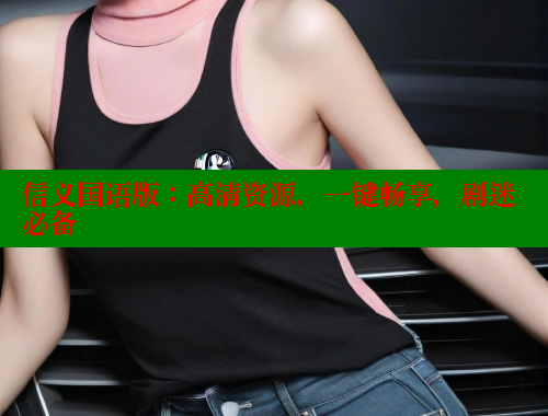 信义国语版:高清资源,一键畅享,剧迷必备 涩里番官网 第1张 信义国语版:高清资源,一键畅享,剧迷必备 涩里番官网 第1张