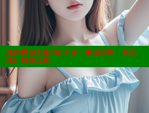 冰河世纪1国语版全集:重温经典,开启冰川冒险之旅 涩里番在线观看 第1张 冰河世纪1国语版全集:重温经典,开启冰川冒险之旅 涩里番在线观看 第1张