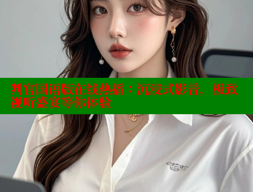 判官国语版在线热播:沉浸式影音,极致视听盛宴等你体验 涩里番官网 第1张 判官国语版在线热播:沉浸式影音,极致视听盛宴等你体验 涩里番官网 第1张